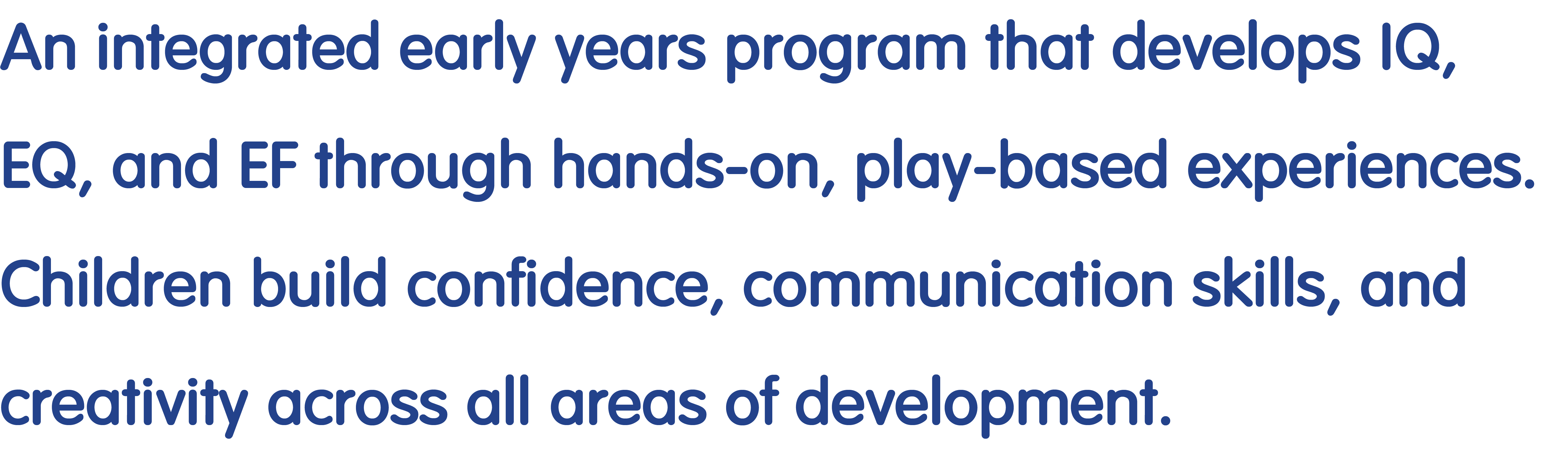 An integrated early years program that develops IQ, EQ, and EF through hands-on, play-based experiences